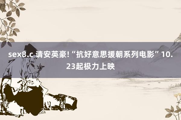 sex8.c 请安英豪!“抗好意思援朝系列电影”10.23起极力上映