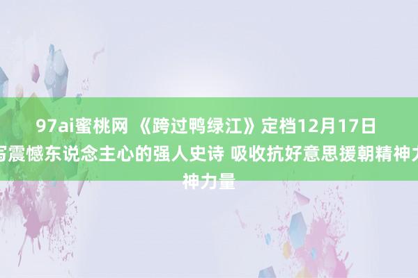 97ai蜜桃网 《跨过鸭绿江》定档12月17日 谱写震憾东说念主心的强人史诗 吸收抗好意思援朝精神力量
