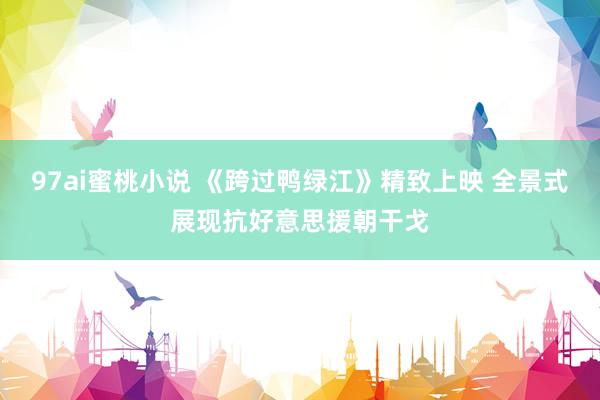 97ai蜜桃小说 《跨过鸭绿江》精致上映 全景式展现抗好意思援朝干戈