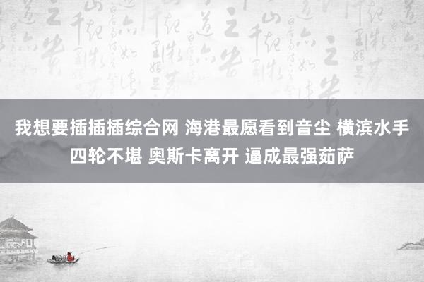 我想要插插插综合网 海港最愿看到音尘 横滨水手四轮不堪 奥斯卡离开 逼成最强茹萨