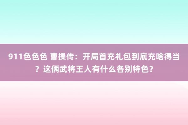 911色色色 曹操传：开局首充礼包到底充啥得当？这俩武将王人有什么各别特色？