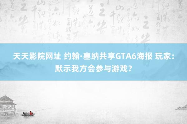 天天影院网址 约翰·塞纳共享GTA6海报 玩家：默示我方会参与游戏？