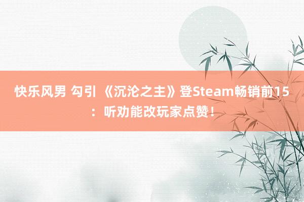 快乐风男 勾引 《沉沦之主》登Steam畅销前15：听劝能改玩家点赞！