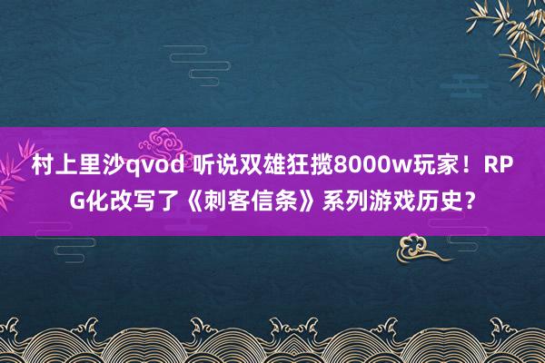 村上里沙qvod 听说双雄狂揽8000w玩家！RPG化改写了《刺客信条》系列游戏历史？