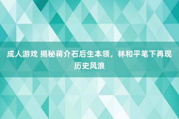 成人游戏 揭秘蒋介石后生本领，林和平笔下再现历史风浪