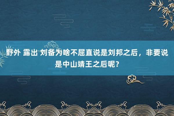 野外 露出 刘备为啥不屈直说是刘邦之后，非要说是中山靖王之后呢？