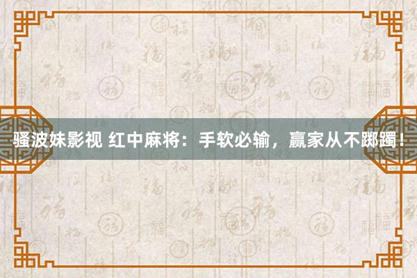 骚波妹影视 红中麻将：手软必输，赢家从不踯躅！