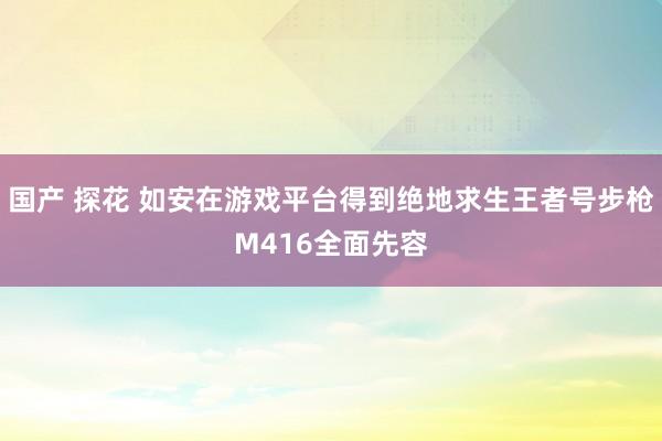 国产 探花 如安在游戏平台得到绝地求生王者号步枪M416全面先容