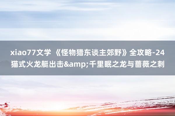 xiao77文学 《怪物猎东谈主郊野》全攻略-24猫式火龙艇出击&千里眠之龙与蔷薇之刺