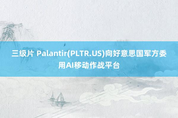 三级片 Palantir(PLTR.US)向好意思国军方委用AI移动作战平台