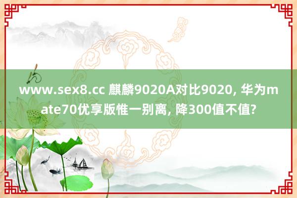 www.sex8.cc 麒麟9020A对比9020, 华为mate70优享版惟一别离, 降300值不值?