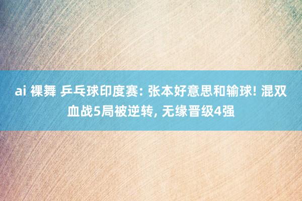 ai 裸舞 乒乓球印度赛: 张本好意思和输球! 混双血战5局被逆转, 无缘晋级4强