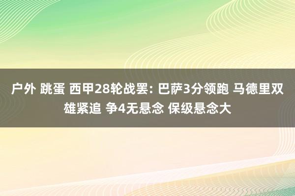 户外 跳蛋 西甲28轮战罢: 巴萨3分领跑 马德里双雄紧追 争4无悬念 保级悬念大