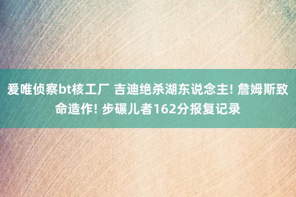 爰唯侦察bt核工厂 吉迪绝杀湖东说念主! 詹姆斯致命造作! 步碾儿者162分报复记录