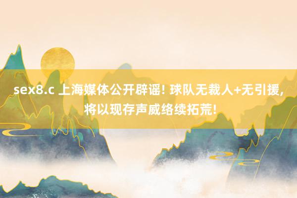 sex8.c 上海媒体公开辟谣! 球队无裁人+无引援, 将以现存声威络续拓荒!