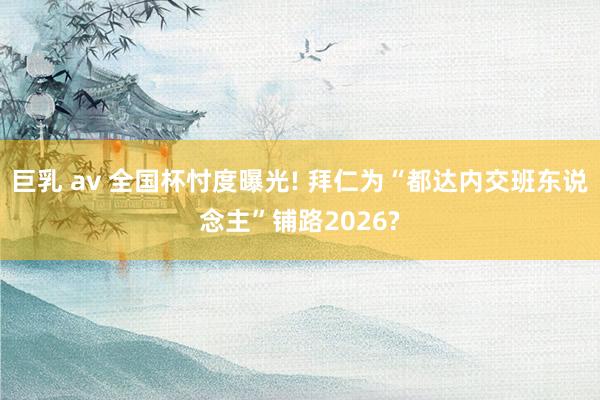 巨乳 av 全国杯忖度曝光! 拜仁为“都达内交班东说念主”铺路2026?