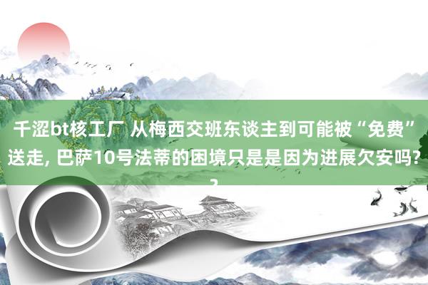 千涩bt核工厂 从梅西交班东谈主到可能被“免费”送走, 巴萨10号法蒂的困境只是是因为进展欠安吗?