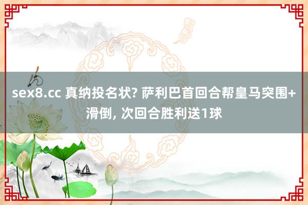 sex8.cc 真纳投名状? 萨利巴首回合帮皇马突围+滑倒, 次回合胜利送1球