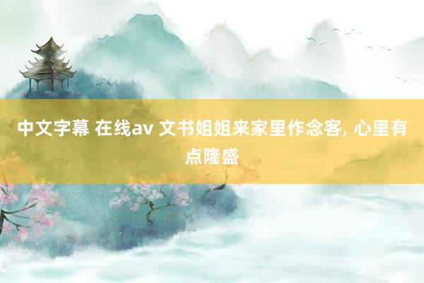 中文字幕 在线av 文书姐姐来家里作念客, 心里有点隆盛