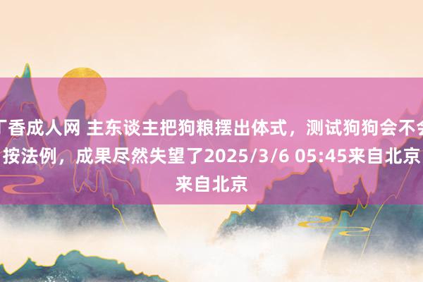 丁香成人网 主东谈主把狗粮摆出体式，测试狗狗会不会按法例，成果尽然失望了2025/3/6 05:45来自北京