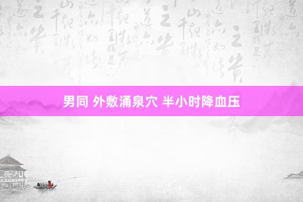 男同 外敷涌泉穴 半小时降血压