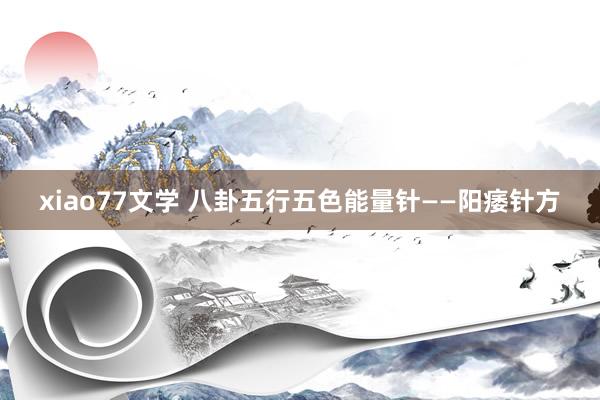 xiao77文学 八卦五行五色能量针——阳痿针方