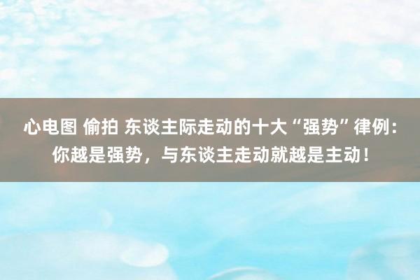 心电图 偷拍 东谈主际走动的十大“强势”律例：你越是强势，与东谈主走动就越是主动！