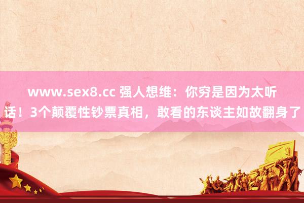 www.sex8.cc 强人想维：你穷是因为太听话！3个颠覆性钞票真相，敢看的东谈主如故翻身了