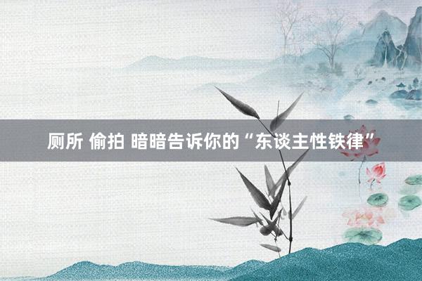 厕所 偷拍 暗暗告诉你的“东谈主性铁律”