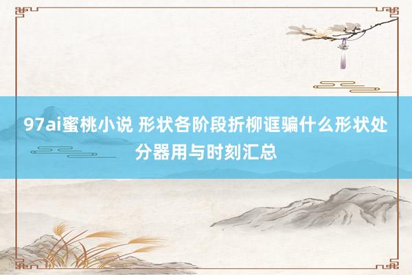 97ai蜜桃小说 形状各阶段折柳诓骗什么形状处分器用与时刻汇总