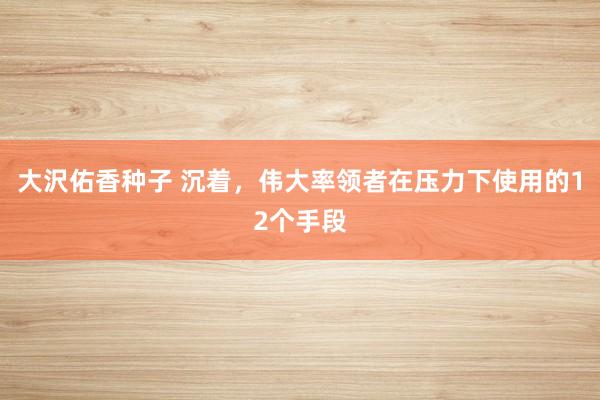 大沢佑香种子 沉着，伟大率领者在压力下使用的12个手段