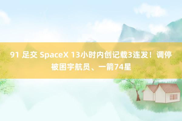 91 足交 SpaceX 13小时内创记载3连发！调停被困宇航员、一箭74星