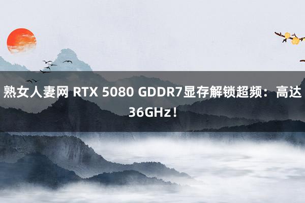 熟女人妻网 RTX 5080 GDDR7显存解锁超频：高达36GHz！