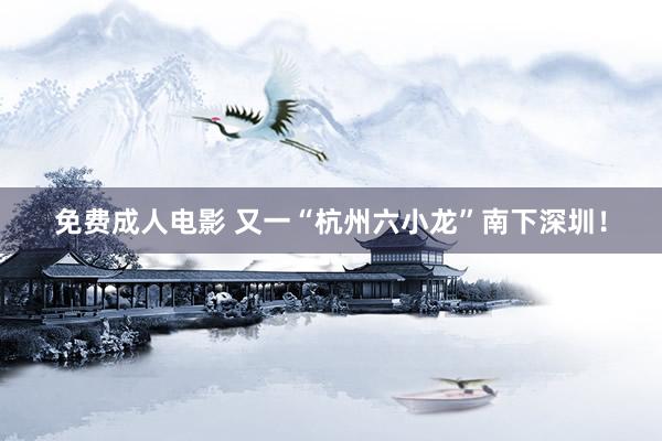 免费成人电影 又一“杭州六小龙”南下深圳！