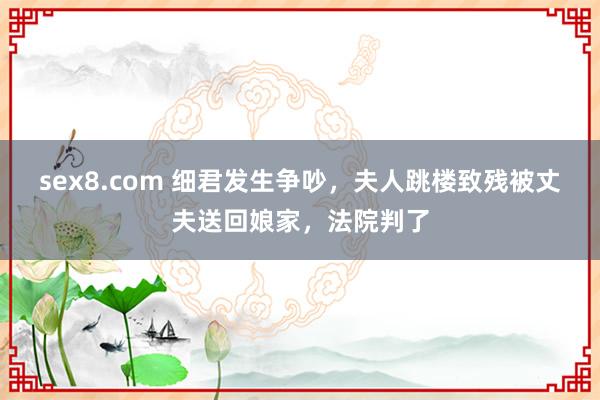 sex8.com 细君发生争吵，夫人跳楼致残被丈夫送回娘家，法院判了