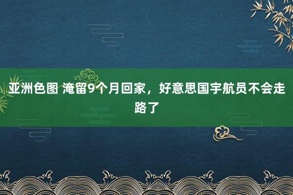 亚洲色图 淹留9个月回家，好意思国宇航员不会走路了