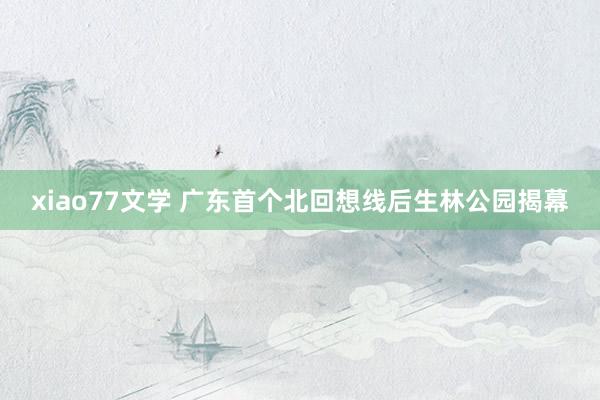 xiao77文学 广东首个北回想线后生林公园揭幕